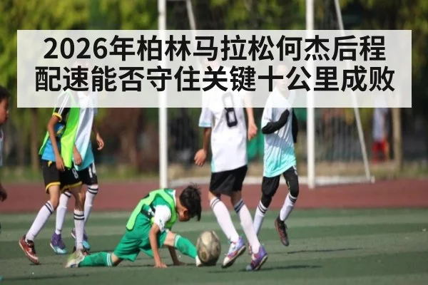 2026年柏林马拉松何杰后程配速能否守住关键十公里成败