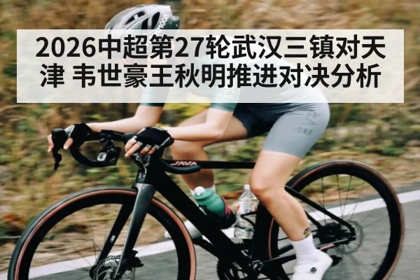 2026中超第27轮武汉三镇对天津 韦世豪王秋明推进对决分析