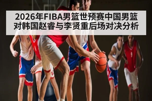 2026年FIBA男篮世预赛中国男篮对韩国赵睿与李贤重后场对决分析