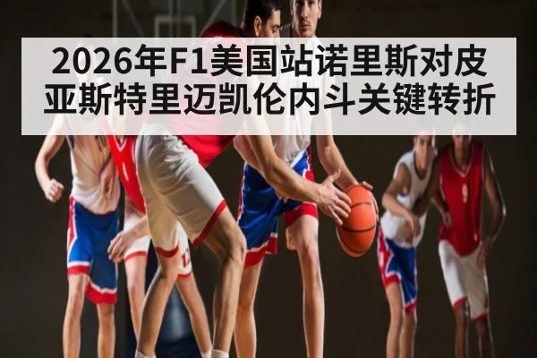2026年F1美国站诺里斯对皮亚斯特里迈凯伦内斗关键转折