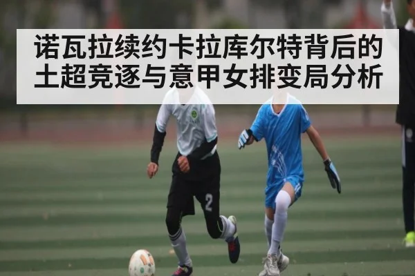 诺瓦拉续约卡拉库尔特背后的土超竞逐与意甲女排变局分析