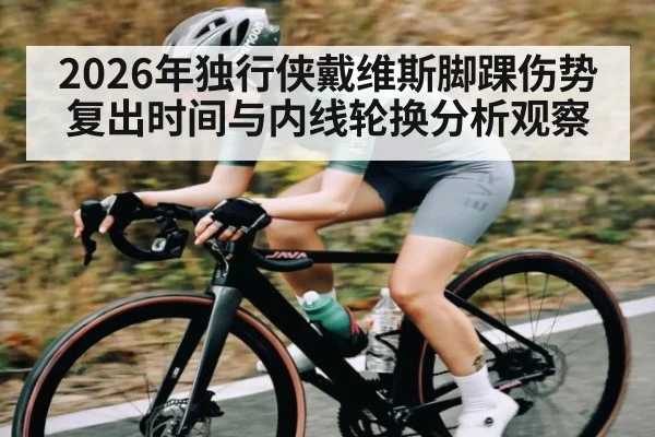 2026年独行侠戴维斯脚踝伤势复出时间与内线轮换分析观察