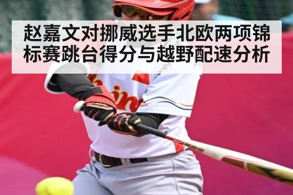 赵嘉文对挪威选手北欧两项锦标赛跳台得分与越野配速分析